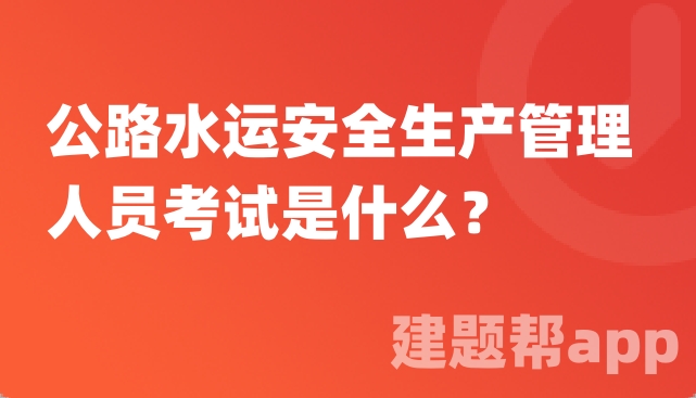 公路水运安全生产管理人员考试是什么？